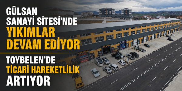 GÜLSAN SANAYİ SİTESİ’NDE YIKIMLAR DEVAM EDİYOR TOYBELEN’DE TİCARİ HAREKETLİLİK ARTIYOR